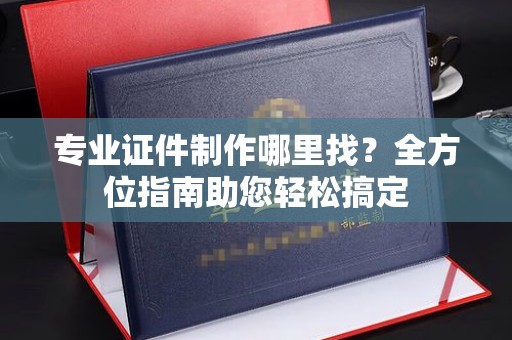 关庙专业证件制作哪里找？全方位指南助您轻松搞定