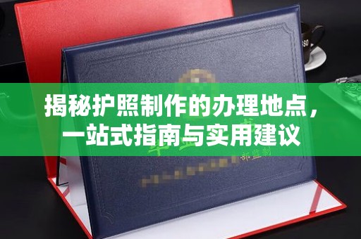 关庙揭秘护照制作的办理地点，一站式指南与实用建议