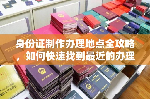 关庙身份证制作办理地点全攻略，如何快速找到最近的办理点