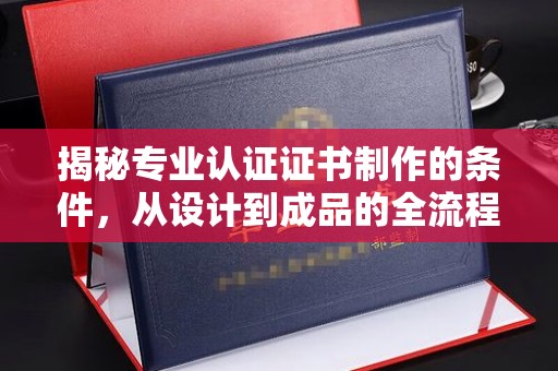 关庙揭秘专业认证证书制作的条件，从设计到成品的全流程解析