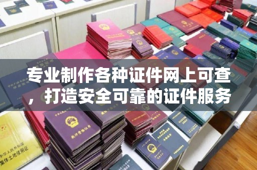关庙专业制作各种证件网上可查，打造安全可靠的证件服务