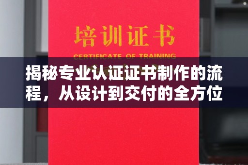 关庙揭秘专业认证证书制作的流程，从设计到交付的全方位指南