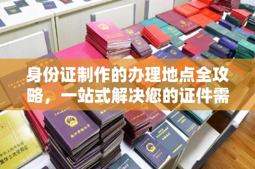 关庙身份证制作的办理地点全攻略，一站式解决您的证件需求