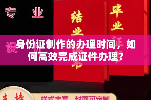 关庙身份证制作的办理时间，如何高效完成证件办理？