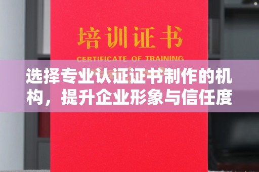 关庙选择专业认证证书制作的机构，提升企业形象与信任度