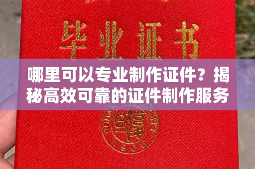 关庙哪里可以专业制作证件？揭秘高效可靠的证件制作服务