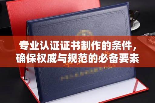 关庙专业认证证书制作的条件，确保权威与规范的必备要素