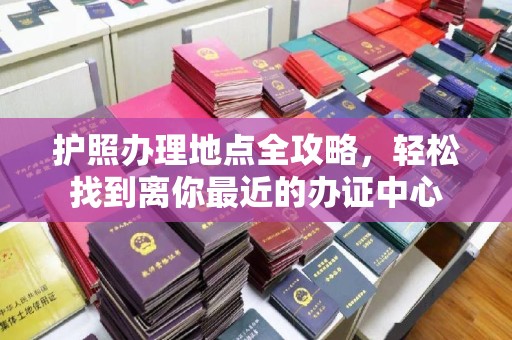 关庙护照办理地点全攻略，轻松找到离你最近的办证中心