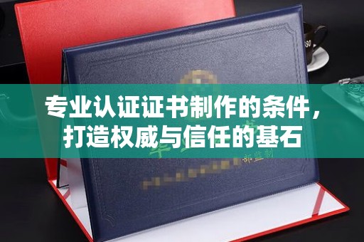 关庙专业认证证书制作的条件，打造权威与信任的基石